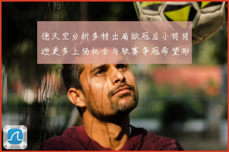 德天空分析多特出局欧冠后小将将迎更多上场机会与联赛争冠希望渺茫