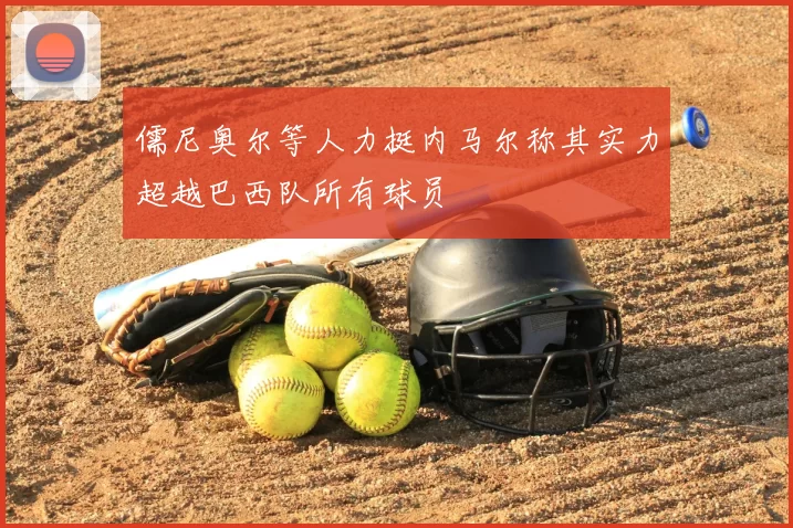 儒尼奥尔等人力挺内马尔称其实力超越巴西队所有球员