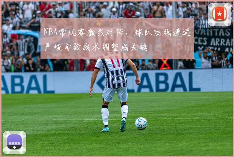 NBA常规赛激烈对阵,球队防线遭遇严峻考验战术调整成关键