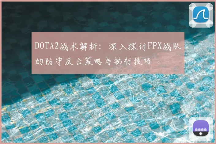 DOTA2战术解析：深入探讨FPX战队的防守反击策略与执行技巧