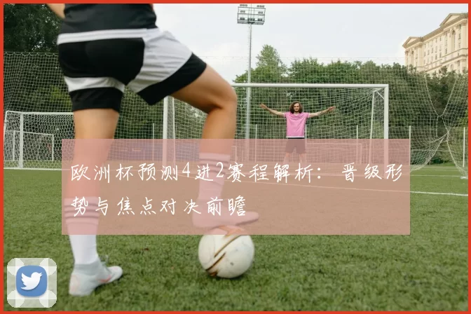 欧洲杯预测4进2赛程解析：晋级形势与焦点对决前瞻