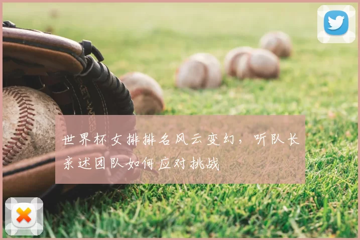 世界杯女排排名风云变幻,听队长亲述团队如何应对挑战