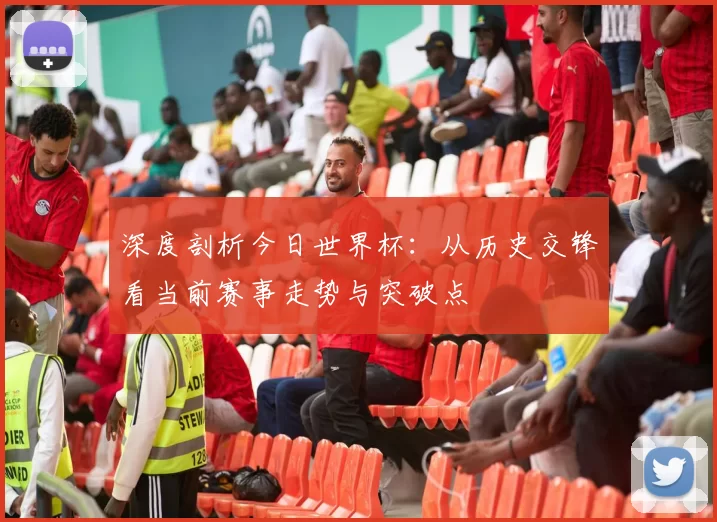 深度剖析今日世界杯：从历史交锋看当前赛事走势与突破点
