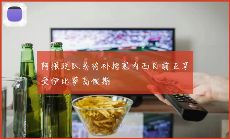阿根廷队或将补招塞内西目前正享受伊比萨岛假期