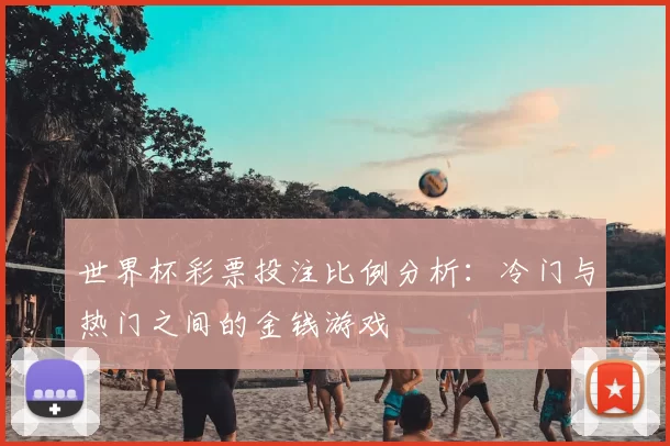 世界杯彩票投注比例分析：冷门与热门之间的金钱游戏