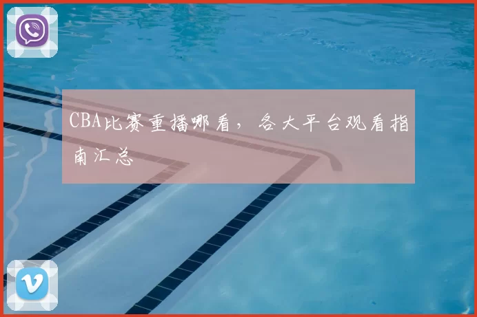 CBA比赛重播哪看，各大平台观看指南汇总