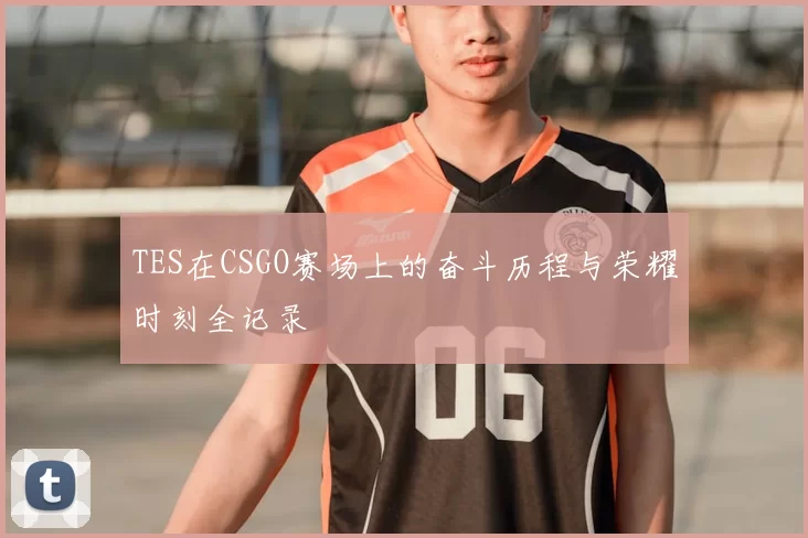 TES在CSGO赛场上的奋斗历程与荣耀时刻全记录
