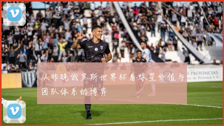 从昨晚俄罗斯世界杯看球星价值与团队体系的博弈