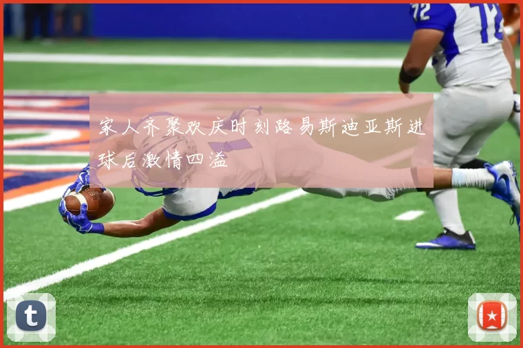 家人齐聚欢庆时刻路易斯迪亚斯进球后激情四溢