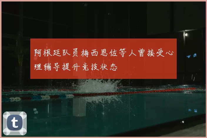 阿根廷队员梅西恩佐等人曾接受心理辅导提升竞技状态