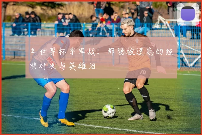 年世界杯季军战：那场被遗忘的经典对决与英雄泪