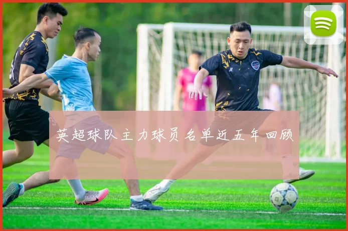 英超球队主力球员名单近五年回顾
