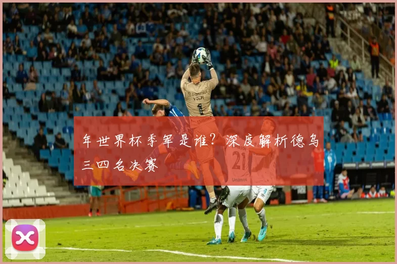 年世界杯季军是谁？深度解析德乌三四名决赛