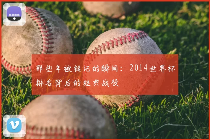 那些年被铭记的瞬间:2014世界杯排名背后的经典战役