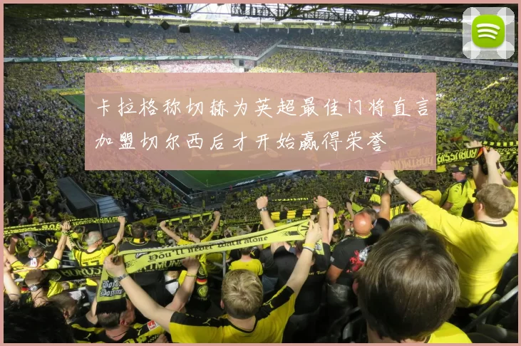 卡拉格称切赫为英超最佳门将直言加盟切尔西后才开始赢得荣誉