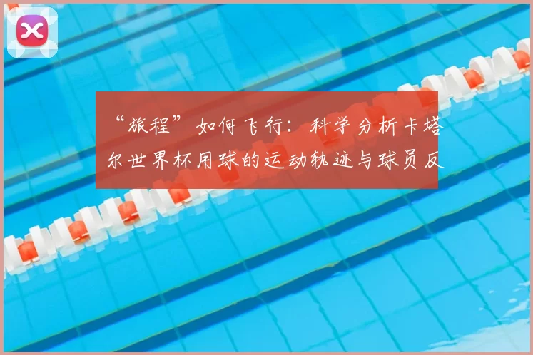 “旅程”如何飞行：科学分析卡塔尔世界杯用球的运动轨迹与球员反馈