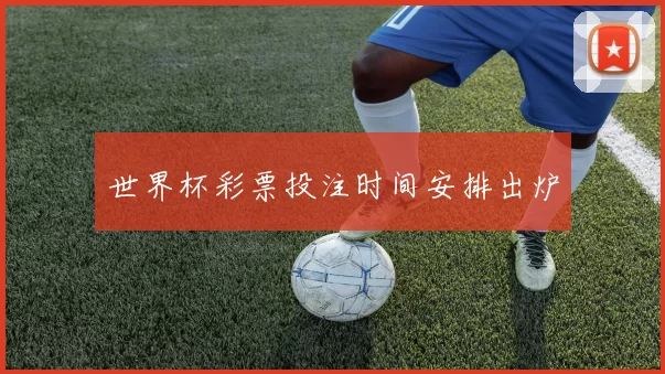 世界杯彩票投注时间安排出炉
