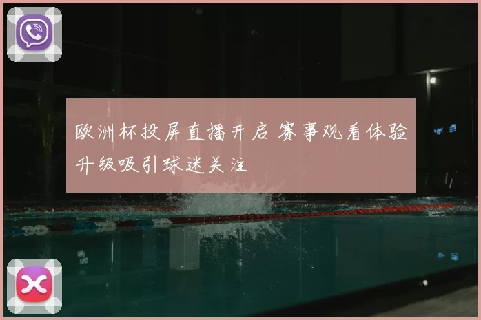 欧洲杯投屏直播开启 赛事观看体验升级吸引球迷关注