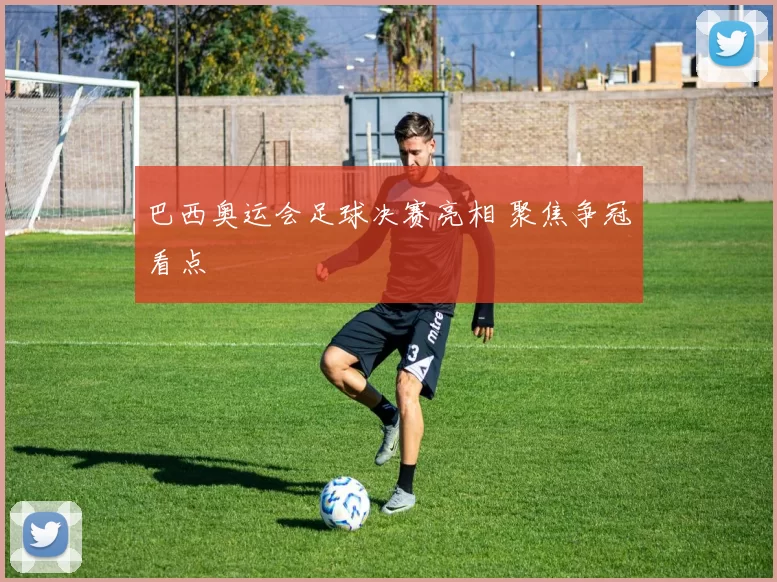 巴西奥运会足球决赛亮相 聚焦争冠看点