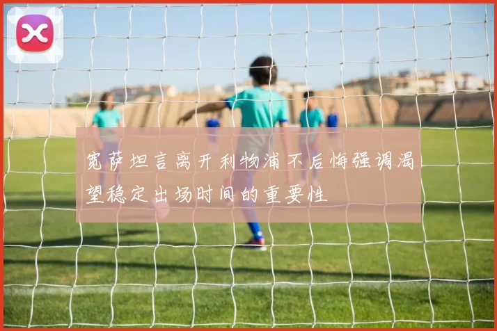 宽萨坦言离开利物浦不后悔强调渴望稳定出场时间的重要性