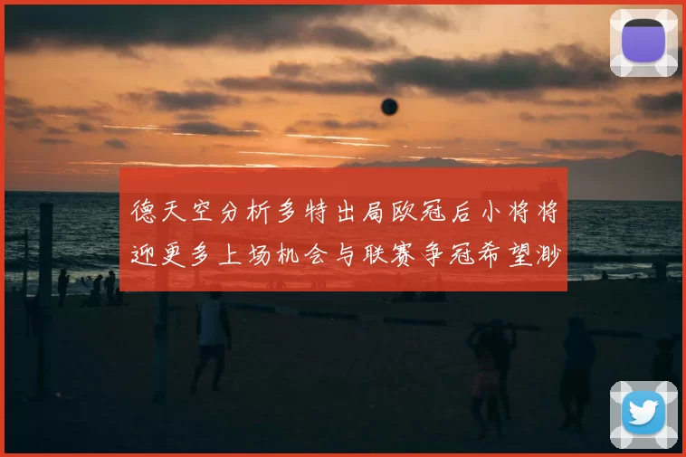 德天空分析多特出局欧冠后小将将迎更多上场机会与联赛争冠希望渺茫