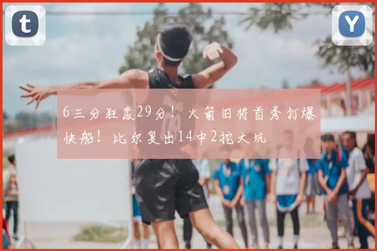 6三分狂轰29分!火箭旧将首秀打爆快船!比尔复出14中2挖大坑