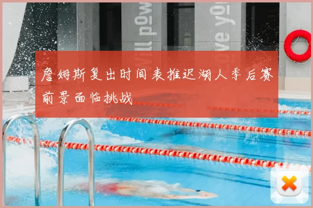 詹姆斯复出时间表推迟湖人季后赛前景面临挑战