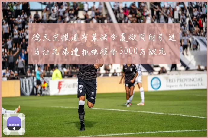 德天空报道布莱顿今夏欲同时引进马拉兄弟遭拒绝报价3000万欧元