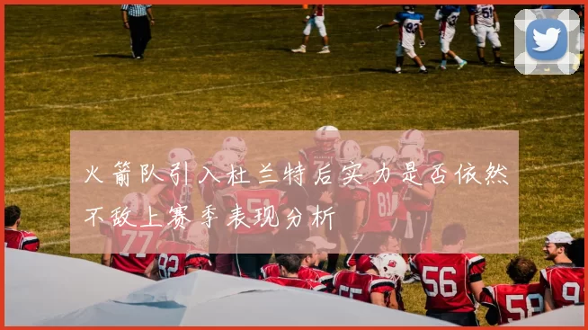 火箭队引入杜兰特后实力是否依然不敌上赛季表现分析