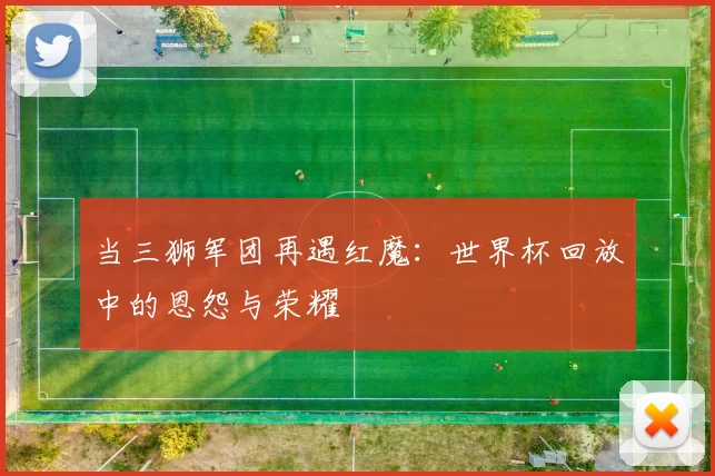 当三狮军团再遇红魔：世界杯回放中的恩怨与荣耀