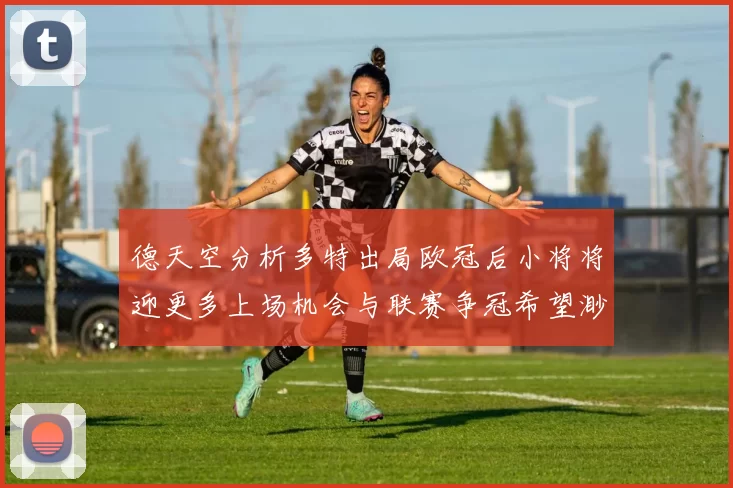 德天空分析多特出局欧冠后小将将迎更多上场机会与联赛争冠希望渺茫
