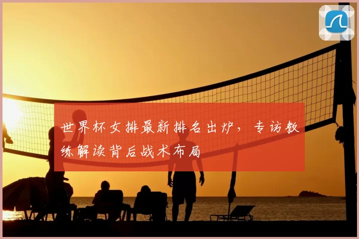 世界杯女排最新排名出炉,专访教练解读背后战术布局
