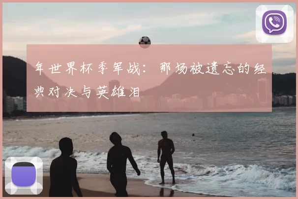 年世界杯季军战：那场被遗忘的经典对决与英雄泪