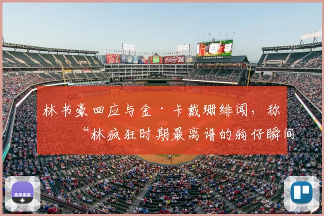 林书豪回应与金·卡戴珊绯闻,称是“林疯狂时期最离谱的狗仔瞬间”