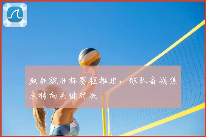 疯狂欧洲杯赛程推进,球队备战焦点转向关键对决