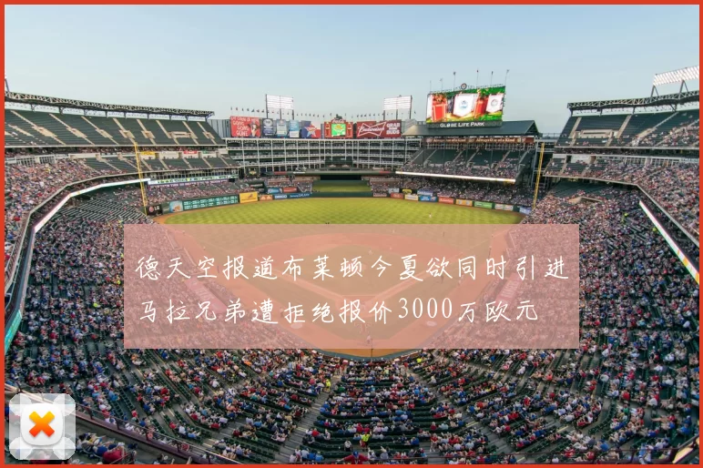 德天空报道布莱顿今夏欲同时引进马拉兄弟遭拒绝报价3000万欧元