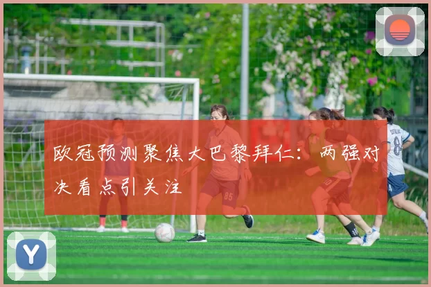 欧冠预测聚焦大巴黎拜仁:两强对决看点引关注