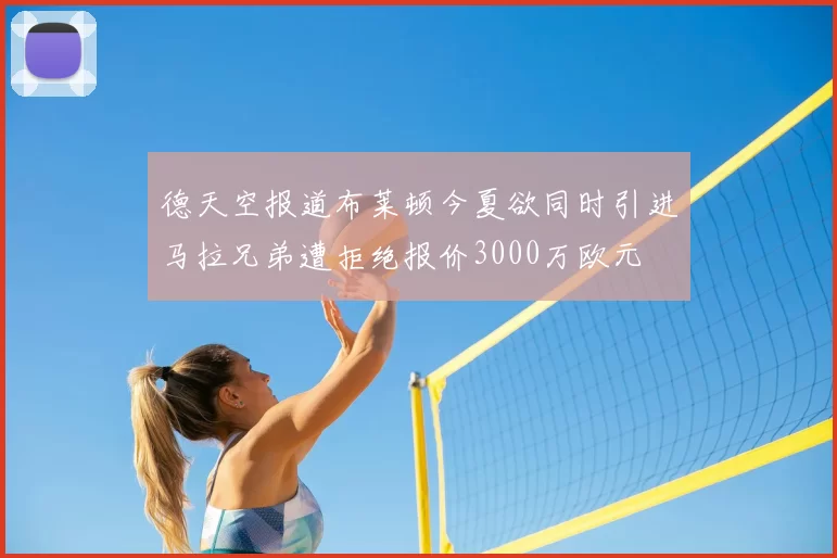 德天空报道布莱顿今夏欲同时引进马拉兄弟遭拒绝报价3000万欧元