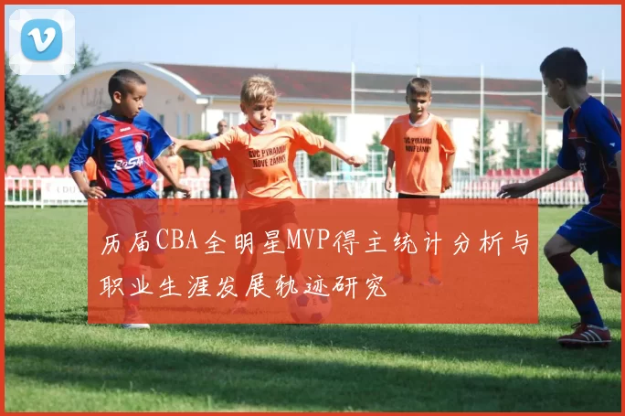 历届CBA全明星MVP得主统计分析与职业生涯发展轨迹研究
