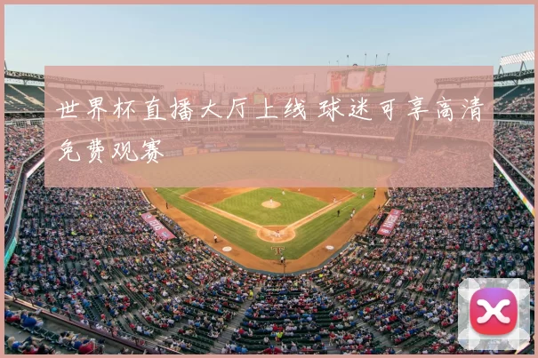 世界杯直播大厅上线 球迷可享高清免费观赛