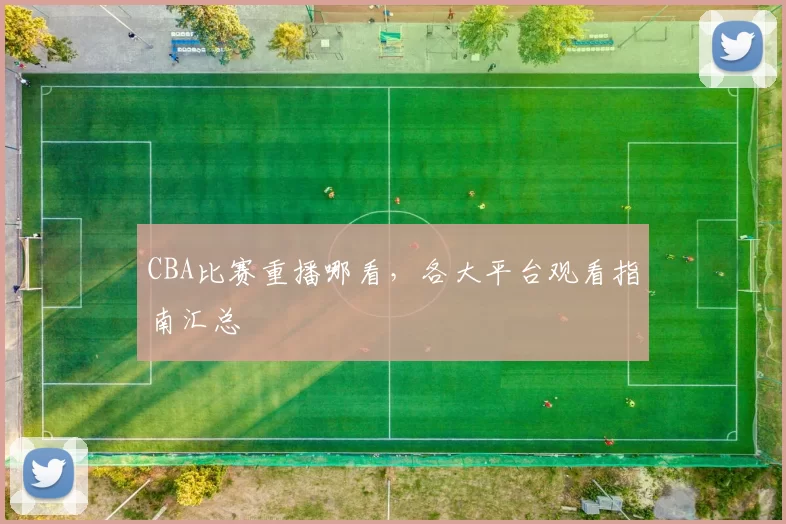CBA比赛重播哪看，各大平台观看指南汇总