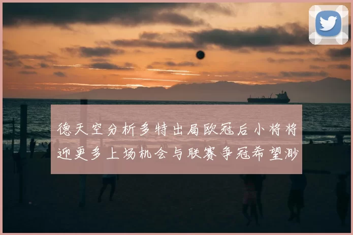 德天空分析多特出局欧冠后小将将迎更多上场机会与联赛争冠希望渺茫