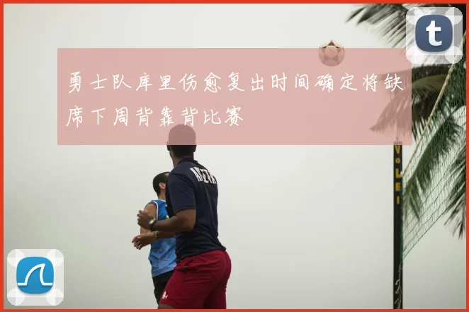 勇士队库里伤愈复出时间确定将缺席下周背靠背比赛