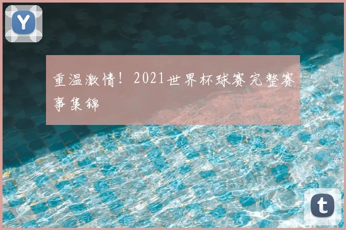 重温激情！2021世界杯球赛完整赛事集锦