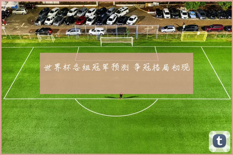 世界杯各组冠军预测 争冠格局初现