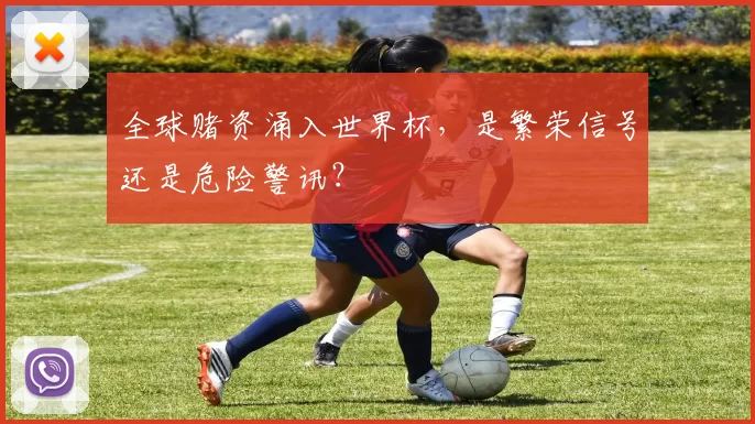 全球赌资涌入世界杯,是繁荣信号还是危险警讯?