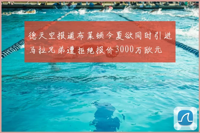 德天空报道布莱顿今夏欲同时引进马拉兄弟遭拒绝报价3000万欧元