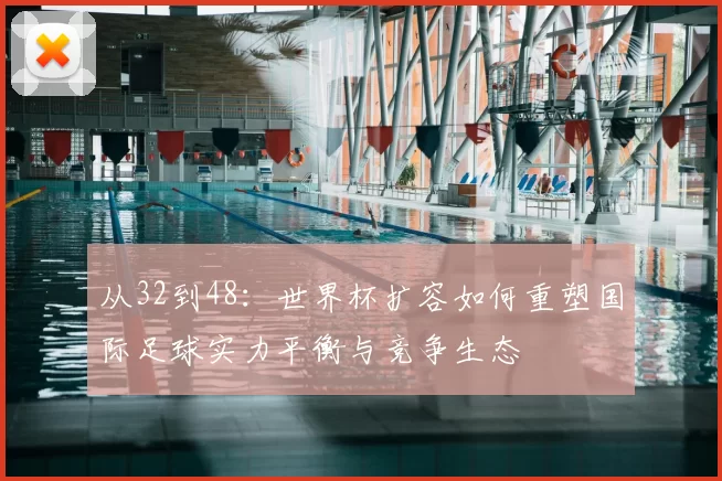 从32到48：世界杯扩容如何重塑国际足球实力平衡与竞争生态