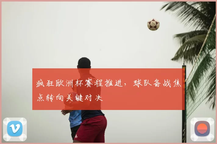 疯狂欧洲杯赛程推进,球队备战焦点转向关键对决