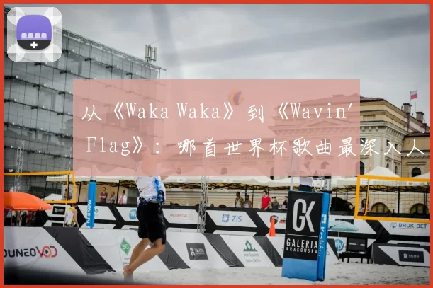 从《Waka Waka》到《Wavin' Flag》:哪首世界杯歌曲最深入人心?
